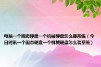 电脑一个固态硬盘一个机械硬盘怎么装系统（今日时讯一个固态硬盘一个机械硬盘怎么装系统）