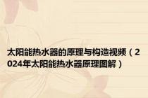 太阳能热水器的原理与构造视频（2024年太阳能热水器原理图解）