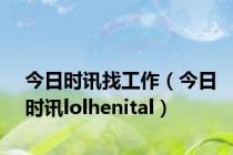 今日时讯找工作（今日时讯lolhenital）