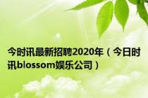 今时讯最新招聘2020年（今日时讯blossom娱乐公司）