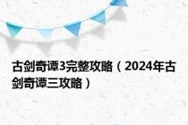 古剑奇谭3完整攻略（2024年古剑奇谭三攻略）