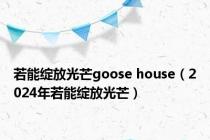 若能绽放光芒goose house（2024年若能绽放光芒）