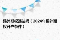 场外期权违法吗（2024年场外期权开户条件）