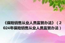 《保险销售从业人员监管办法》（2024年保险销售从业人员监管办法）