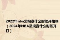 2022年nba常规赛什么时候开始啊（2024年NBA常规赛什么时候开打）