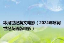 冰河世纪英文电影（2024年冰河世纪英语版电影）