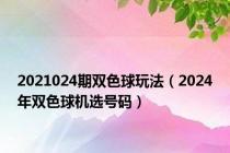 2021024期双色球玩法（2024年双色球机选号码）