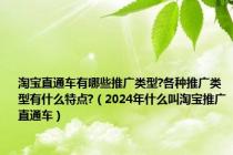 淘宝直通车有哪些推广类型?各种推广类型有什么特点?（2024年什么叫淘宝推广直通车）