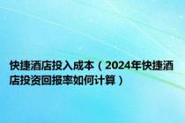 快捷酒店投入成本（2024年快捷酒店投资回报率如何计算）