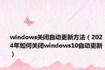 windows关闭自动更新方法（2024年如何关闭windows10自动更新）