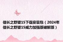 信长之野望15下载安装包（2024年信长之野望15威力加强版破解版）