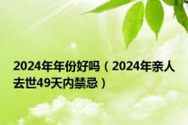 2024年年份好吗（2024年亲人去世49天内禁忌）