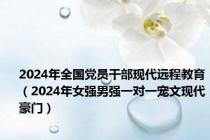 2024年全国党员干部现代远程教育（2024年女强男强一对一宠文现代豪门）