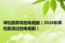 谭松韵即将拍电视剧（2024年谭松韵演过的电视剧）