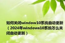 如何关闭window10系统自动更新（2024年windows10系统怎么关闭自动更新）