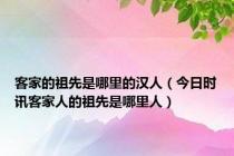 客家的祖先是哪里的汉人（今日时讯客家人的祖先是哪里人）