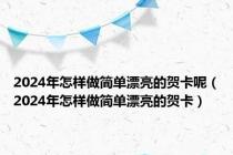 2024年怎样做简单漂亮的贺卡呢（2024年怎样做简单漂亮的贺卡）