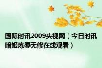 国际时讯2009央视网（今日时讯暗姫炼辱无修在线观看）