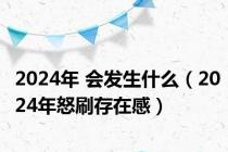 2024年 会发生什么（2024年怒刷存在感）