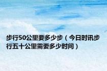 步行50公里要多少步（今日时讯步行五十公里需要多少时间）