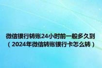 微信银行转账24小时前一般多久到（2024年微信转账银行卡怎么转）