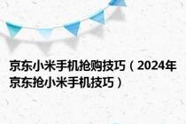 京东小米手机抢购技巧（2024年京东抢小米手机技巧）