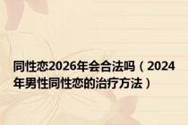 同性恋2026年会合法吗（2024年男性同性恋的治疗方法）