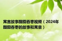 寓言故事囫囵吞枣视频（2024年囫囵吞枣的故事和寓意）