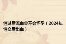 性过后流血会不会怀孕（2024年性交后出血）