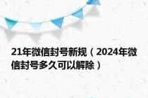 21年微信封号新规（2024年微信封号多久可以解除）