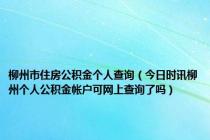 柳州市住房公积金个人查询（今日时讯柳州个人公积金帐户可网上查询了吗）