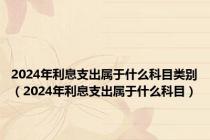 2024年利息支出属于什么科目类别（2024年利息支出属于什么科目）