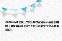 2024年孕妇拉肚子怎么办对宝宝会不会有影响呢（2024年孕妇拉肚子怎么办对宝宝会不会有影响）