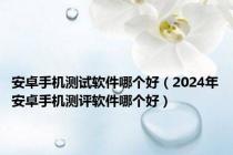 安卓手机测试软件哪个好（2024年安卓手机测评软件哪个好）