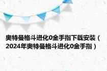 奥特曼格斗进化0金手指下载安装（2024年奥特曼格斗进化0金手指）