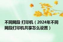 不同网段 打印机（2024年不同网段打印机共享怎么设置）