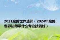 2021魔兽世界法师（2024年魔兽世界法师学什么专业技能好）