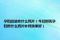 孕妇应该吃什么钙片（今日时讯孕妇吃什么钙片补钙效果好）