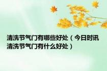 清洗节气门有哪些好处（今日时讯清洗节气门有什么好处）