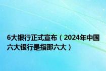 6大银行正式宣布（2024年中国六大银行是指那六大）