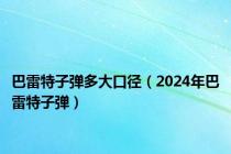 巴雷特子弹多大口径（2024年巴雷特子弹）