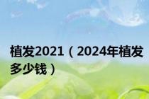 植发2021（2024年植发多少钱）