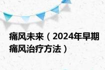 痛风未来（2024年早期痛风治疗方法）