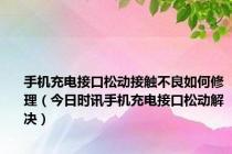 手机充电接口松动接触不良如何修理（今日时讯手机充电接口松动解决）