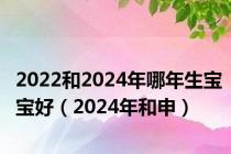 2022和2024年哪年生宝宝好（2024年和申）