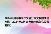 2024年河南中考作文满分范文我的成功密码（2024年win10电脑密码怎么设置密码）