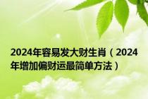 2024年容易发大财生肖（2024年增加偏财运最简单方法）