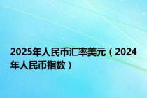 2025年人民币汇率美元（2024年人民币指数）