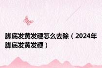 脚底发黄发硬怎么去除（2024年脚底发黄发硬）