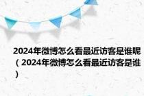 2024年微博怎么看最近访客是谁呢（2024年微博怎么看最近访客是谁）